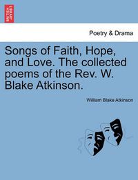 Cover image for Songs of Faith, Hope, and Love. the Collected Poems of the REV. W. Blake Atkinson.