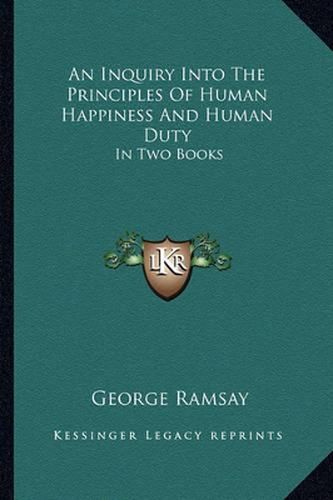 An Inquiry Into the Principles of Human Happiness and Human Duty: In Two Books