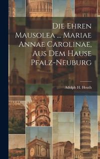 Cover image for Die Ehren Mausolea ... Mariae Annae Carolinae, Aus Dem Hause Pfalz-neuburg