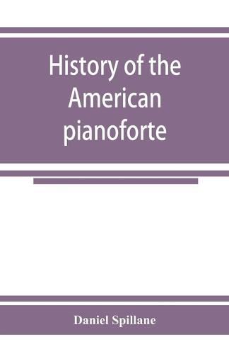 History of the American pianoforte: its technical development, and the trade