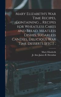 Cover image for Mary Elizabeth's War Time Recipes, Containing ... Recipes for Wheatless Cakes and Bread, Meatless Dishes, Sugarless Candies, Delicious War Time Desserts [etc.] ..