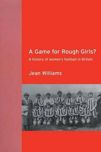 Cover image for A Game for Rough Girls?: A History of Women's Football in Britain