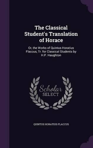 Cover image for The Classical Student's Translation of Horace: Or, the Works of Quintus Horatius Flaccus, Tr. for Classical Students by H.P. Haughton