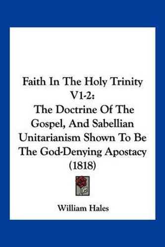 Cover image for Faith in the Holy Trinity V1-2: The Doctrine of the Gospel, and Sabellian Unitarianism Shown to Be the God-Denying Apostacy (1818)