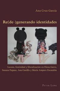 Cover image for Re(de-)Generando Identidades: Locura, Feminidad Y Liberalizacion En Elena Garro, Susana Pagano, Ana Castillo Y Maria Amparo Escandon
