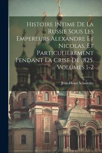 Cover image for Histoire Intime De La Russie Sous Les Empereurs Alexandre Et Nicolas, Et Particulierement Pendant La Crise De 1825, Volumes 1-2