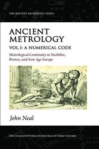 Cover image for Ancient Metrology, Vol I: A Numerical Code - Metrological Continuity in Neolithic, Bronze, and Iron Age Europe