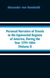 Cover image for Personal Narrative of Travels to the Equinoctial Regions of America, During the Year 1799-1804: (Volume I)