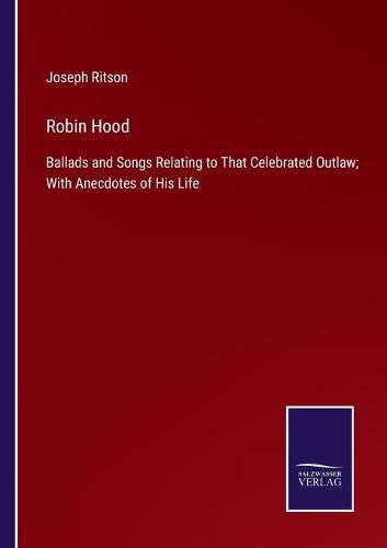 Cover image for Robin Hood: Ballads and Songs Relating to That Celebrated Outlaw; With Anecdotes of His Life