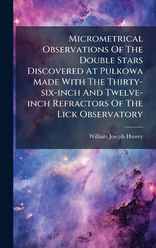 Cover image for Micrometrical Observations Of The Double Stars Discovered At Pulkowa Made With The Thirty-six-inch And Twelve-inch Refractors Of The Lick Observatory
