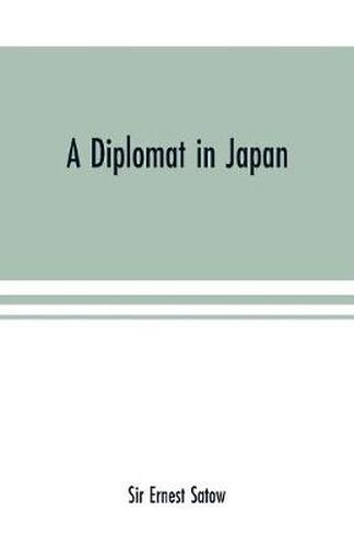 Cover image for A diplomat in Japan; The inner history of the critical years in the evolution of Japan when the ports were opened and the monarchy restored, recorded by a diplomatist who took an active part in the events of the time, with an account of his personal experien