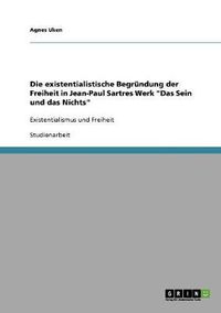 Cover image for Die existentialistische Begrundung der Freiheit in Jean-Paul Sartres Werk Das Sein und das Nichts: Existentialismus und Freiheit