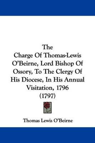 Cover image for The Charge of Thomas-Lewis O'Beirne, Lord Bishop of Ossory, to the Clergy of His Diocese, in His Annual Visitation, 1796 (1797)