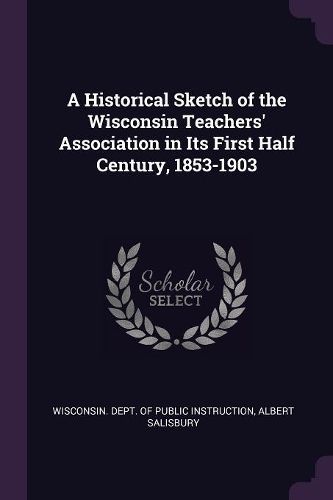 Cover image for A Historical Sketch of the Wisconsin Teachers' Association in Its First Half Century, 1853-1903