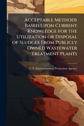 Cover image for Acceptable Methods Based Upon Current Knowledge for the Utilization or Disposal of Sludges From Publicly Owned Wastewater Treatment Plants