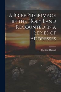 Cover image for A Brief Pilgrimage in the Holy Land Recounted in a Series of Addresses