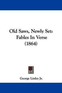 Cover image for Old Saws, Newly Set: Fables In Verse (1864)