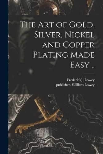 Cover image for The Art of Gold, Silver, Nickel and Copper Plating Made Easy ..