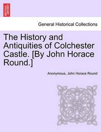 Cover image for The History and Antiquities of Colchester Castle. [By John Horace Round.]