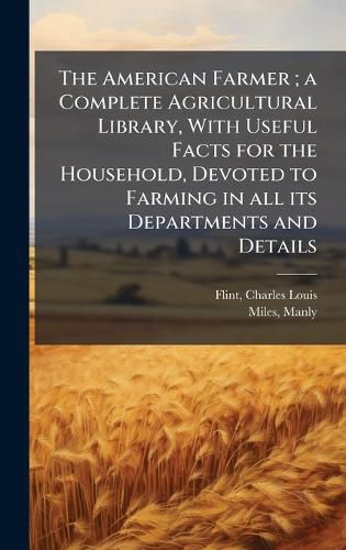 Cover image for The American Farmer; a Complete Agricultural Library, With Useful Facts for the Household, Devoted to Farming in all its Departments and Details