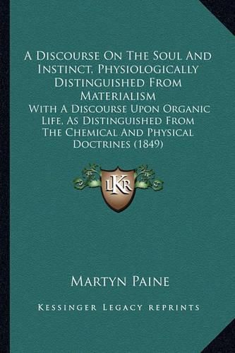 A Discourse on the Soul and Instinct, Physiologically Distinguished from Materialism: With a Discourse Upon Organic Life, as Distinguished from the Chemical and Physical Doctrines (1849)