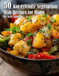 Cover image for 50 Kid-Friendly Vegetarian Dish Recipes for Home