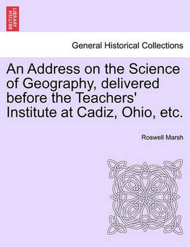 Cover image for An Address on the Science of Geography, Delivered Before the Teachers' Institute at Cadiz, Ohio, Etc.