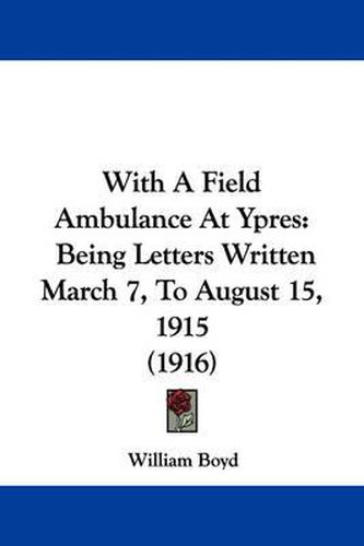 With a Field Ambulance at Ypres: Being Letters Written March 7, to August 15, 1915 (1916)