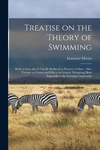Cover image for Treatise on the Theory of Swimming [microform]: Made so Easy That It Can Be Reduced to Practice at Once: Also, Treatise on Causes and Effects in General, Pertaining More Especially to the Farming Community