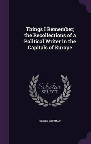 Things I Remember; The Recollections of a Political Writer in the Capitals of Europe