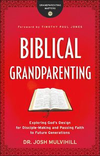 Cover image for Biblical Grandparenting - Exploring God"s Design for Disciple-Making and Passing Faith to Future Generations