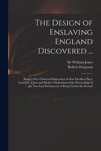 Cover image for The Design of Enslaving England Discovered ...: Being a New Corrected Impression of That Excellent Piece Intituled, A Just and Modest Vindication of the Proceedings of the Two Last Parliaments of King Charles the Second