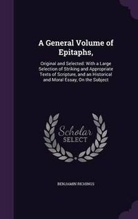 Cover image for A General Volume of Epitaphs,: Original and Selected: With a Large Selection of Striking and Appropriate Texts of Scripture, and an Historical and Moral Essay, on the Subject