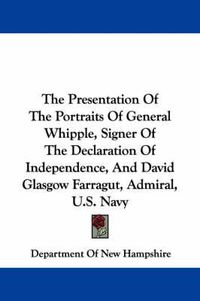 Cover image for The Presentation of the Portraits of General Whipple, Signer of the Declaration of Independence, and David Glasgow Farragut, Admiral, U.S. Navy