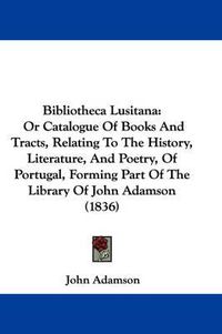 Cover image for Bibliotheca Lusitana: Or Catalogue Of Books And Tracts, Relating To The History, Literature, And Poetry, Of Portugal, Forming Part Of The Library Of John Adamson (1836)