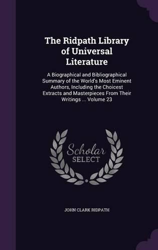 Cover image for The Ridpath Library of Universal Literature: A Biographical and Bibliographical Summary of the World's Most Eminent Authors, Including the Choicest Extracts and Masterpieces from Their Writings ... Volume 23