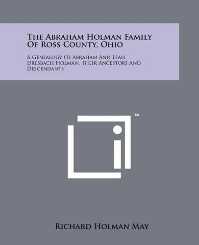 Cover image for The Abraham Holman Family of Ross County, Ohio: A Genealogy of Abraham and Leah Dresbach Holman, Their Ancestors and Descendants