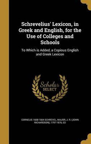 Schrevelius' Lexicon, in Greek and English, for the Use of Colleges and Schools: To Which Is Added, a Copious English and Greek Lexicon