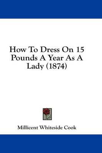 Cover image for How to Dress on 15 Pounds a Year as a Lady (1874)