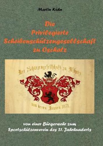 Cover image for Die Privilegierte Scheibenschutzengesellschaft zu Oschatz: von einer Burgerwehr zum Sportschutzenverein des 21. Jahrhunderts