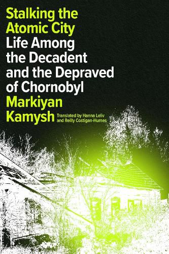 Cover image for Stalking the Atomic City: Life Among the Decadent and the Depraved of Chornobyl