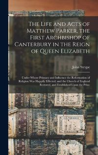 Cover image for The Life and Acts of Matthew Parker, the First Archbishop of Canterbury in the Reign of Queen Elizabeth