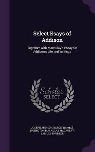 Select Esays of Addison: Together with Macaulay's Essay on Addison's Life and Writings