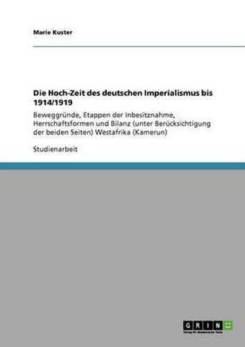 Cover image for Die Hoch-Zeit des deutschen Imperialismus bis 1914/1919: Beweggrunde, Etappen der Inbesitznahme, Herrschaftsformen und Bilanz (unter Berucksichtigung der beiden Seiten) Westafrika (Kamerun)