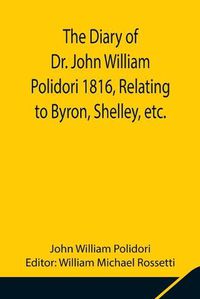 Cover image for The Diary of Dr. John William Polidori 1816, Relating to Byron, Shelley, etc.