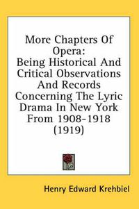 Cover image for More Chapters of Opera: Being Historical and Critical Observations and Records Concerning the Lyric Drama in New York from 1908-1918 (1919)