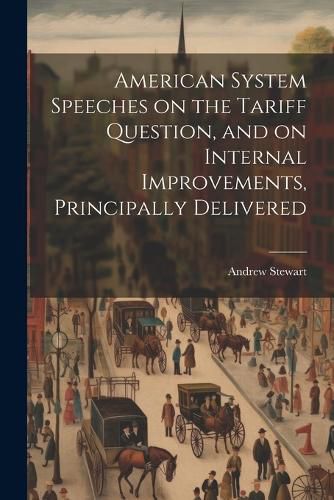 Cover image for American System Speeches on the Tariff Question, and on Internal Improvements, Principally Delivered