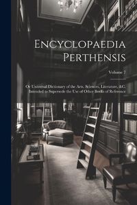 Cover image for Encyclopaedia Perthensis; Or Universal Dictionary of the Arts, Sciences, Literature, &c. Intended to Supersede the Use of Other Books of Reference; Volume 7