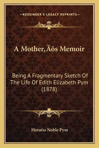 A Mothera Acentsacentsa A-Acentsa Acentss Memoir: Being a Fragmentary Sketch of the Life of Edith Elizabeth Pym (1878)