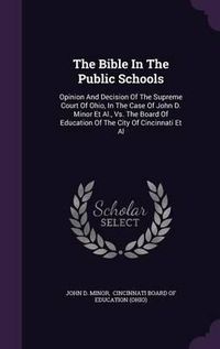 Cover image for The Bible in the Public Schools: Opinion and Decision of the Supreme Court of Ohio, in the Case of John D. Minor et al., vs. the Board of Education of the City of Cincinnati et al